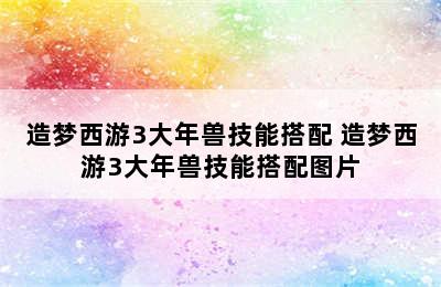 造梦西游3大年兽技能搭配 造梦西游3大年兽技能搭配图片